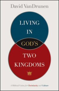 Living in God’s Two Kingdoms: A Biblical Vision for Christianity and Culture