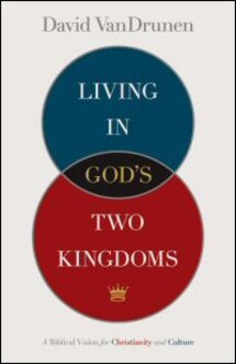Living in God’s Two Kingdoms: A Biblical Vision for Christianity and Culture