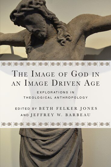 The Image of God in an Image Driven Age: Explorations in Theological Anthropology