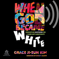When God Became White: Dismantling Whiteness for a More Just Christianity (audio)