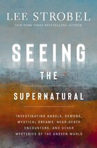 Seeing the Supernatural: Investigating Angels, Demons, Mystical Dreams, Near-Death Encounters, and Other Mysteries of the Unseen World