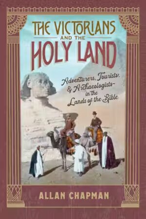 The Victorians and the Holy Land: Adventurers, Tourists, and Archaeologists in the Lands of the Bible