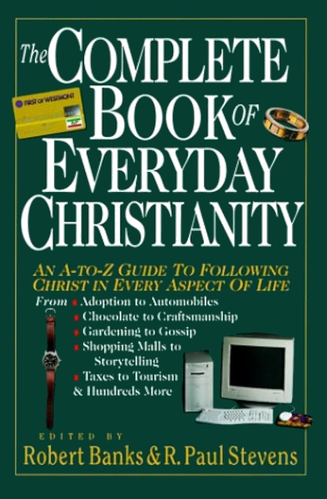 The Complete Book of Everyday Christianity: An A to Z Guide to Following Christ in Every Aspect of Life