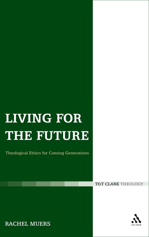 Living for the Future: Theological Ethics for Coming Generations (T&T Clark Theology)