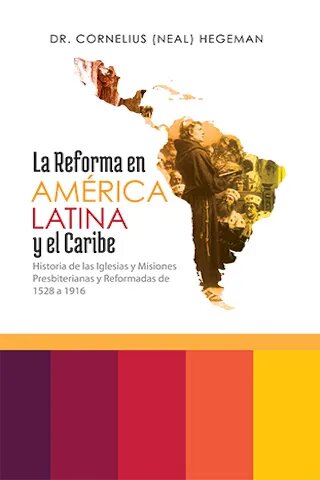 La Reforma en América Latina y el Caribe: Historia de las iglesias y misiones presbiterianas y reformadas de 1528 a 1916