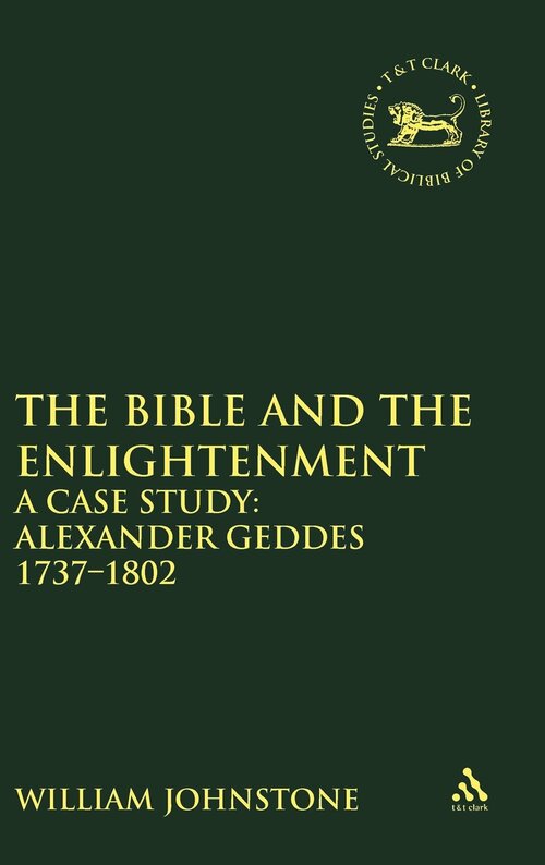 The Bible and the Enlightenment: A Case Study: Alexander Geddes 1737–1802 (Library of Hebrew Bible/Old Testament Studies | LHBOTS)