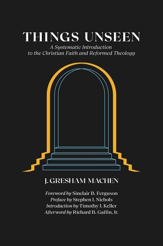 Things Unseen: A Systematic Introduction to the Christian Faith and Reformed Theology