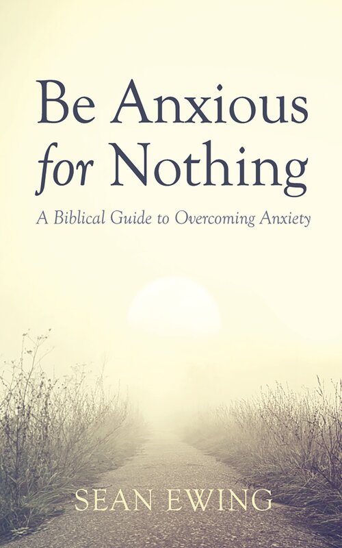 Be Anxious for Nothing: A Biblical Guide to Overcoming Anxiety