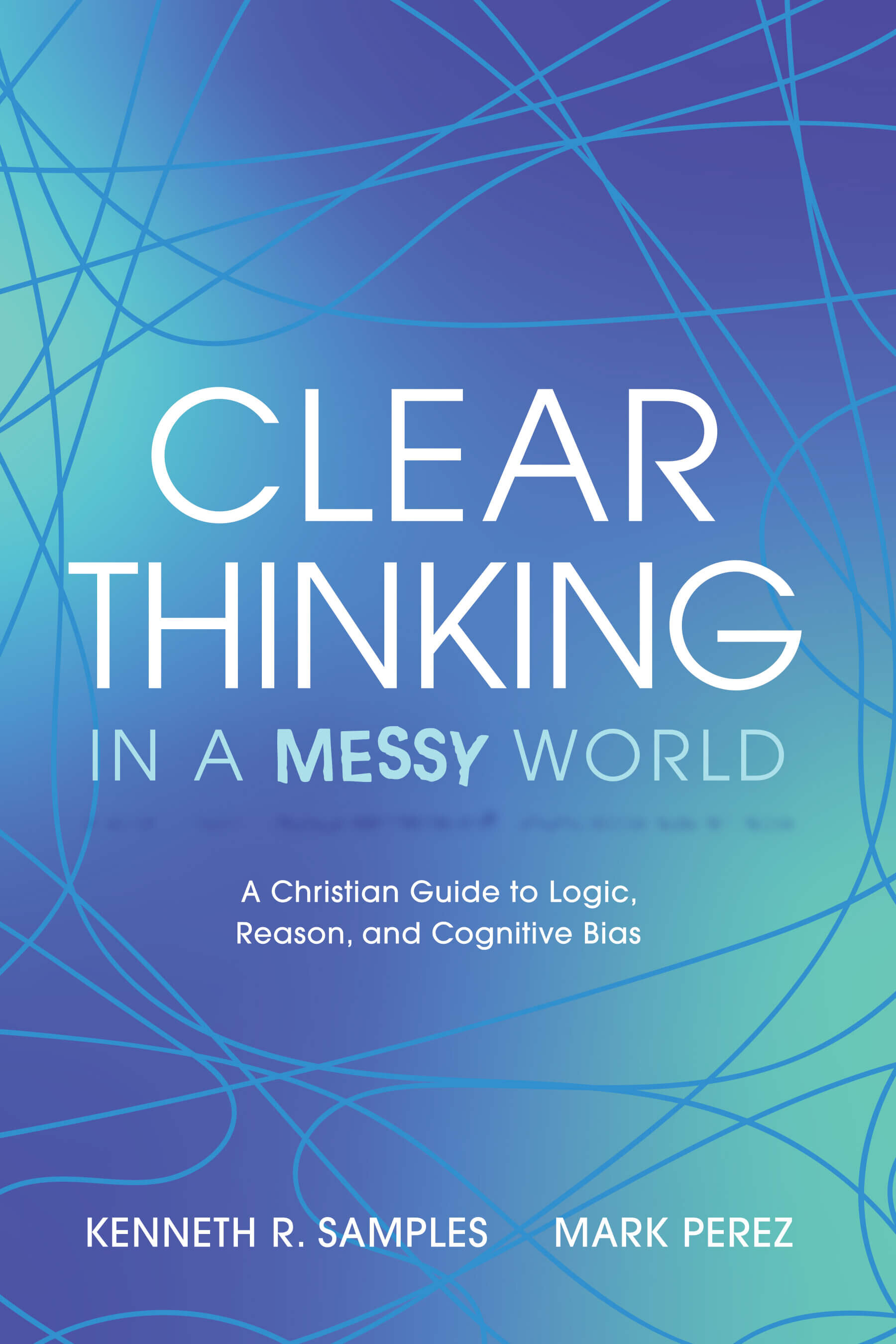 Clear Thinking In A Messy World: A Christian Guide To Logic, Reason And Cognitive Bias