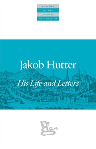 Jakob Hutter: His Life and Letters (Classics of the Radical Reformation)