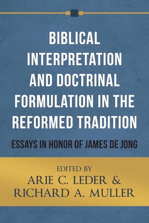 Biblical Interpretation and Doctrinal Formulation in the Reformed Tradition: Essays in Honor of James A. De Jong