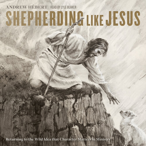 Shepherding like Jesus: Returning to the Wild Idea that Character Matters in Ministry (Audio)