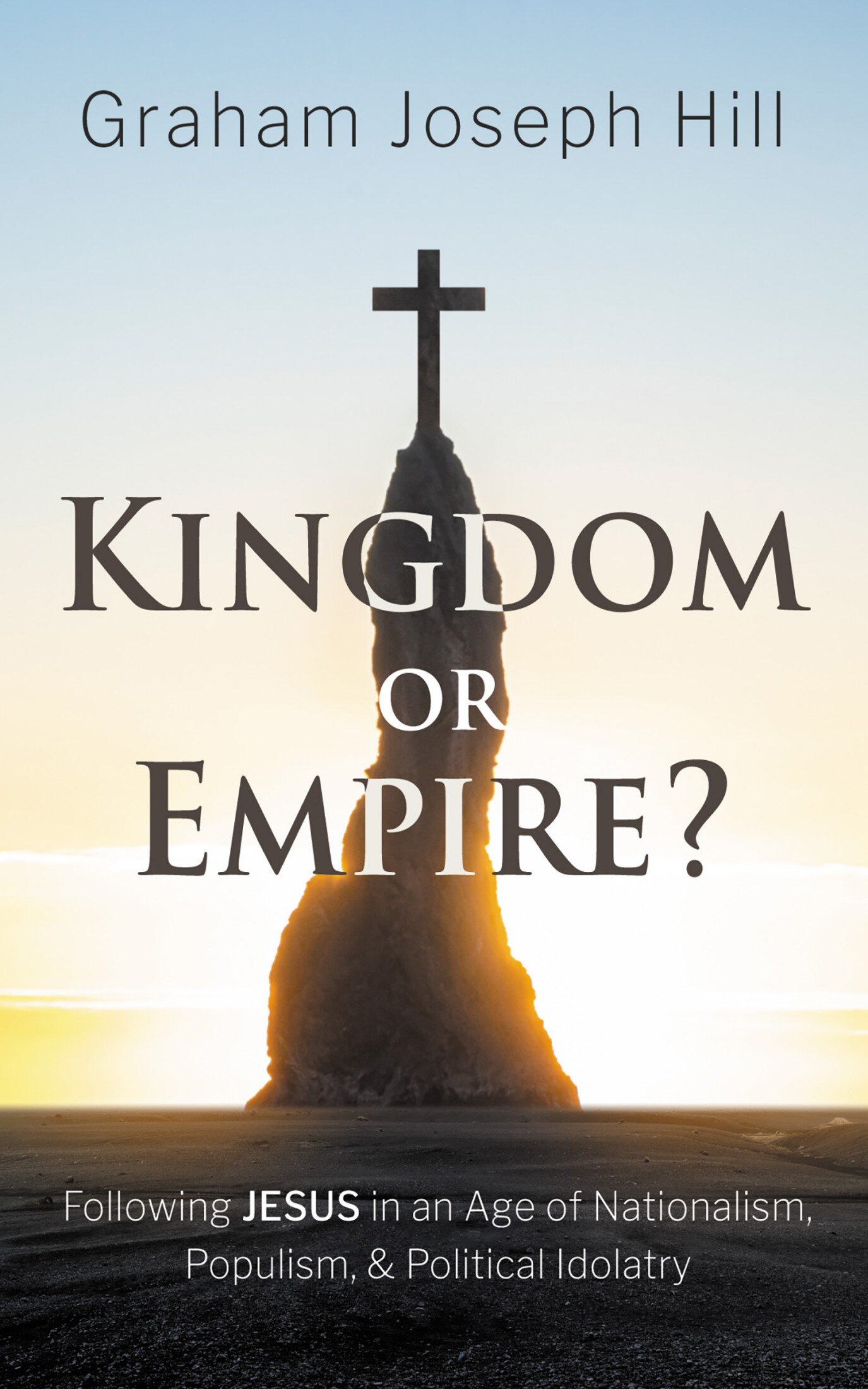 Kingdom or Empire? Following Jesus in an Age of Nationalism, Populism, and Political Idolatry