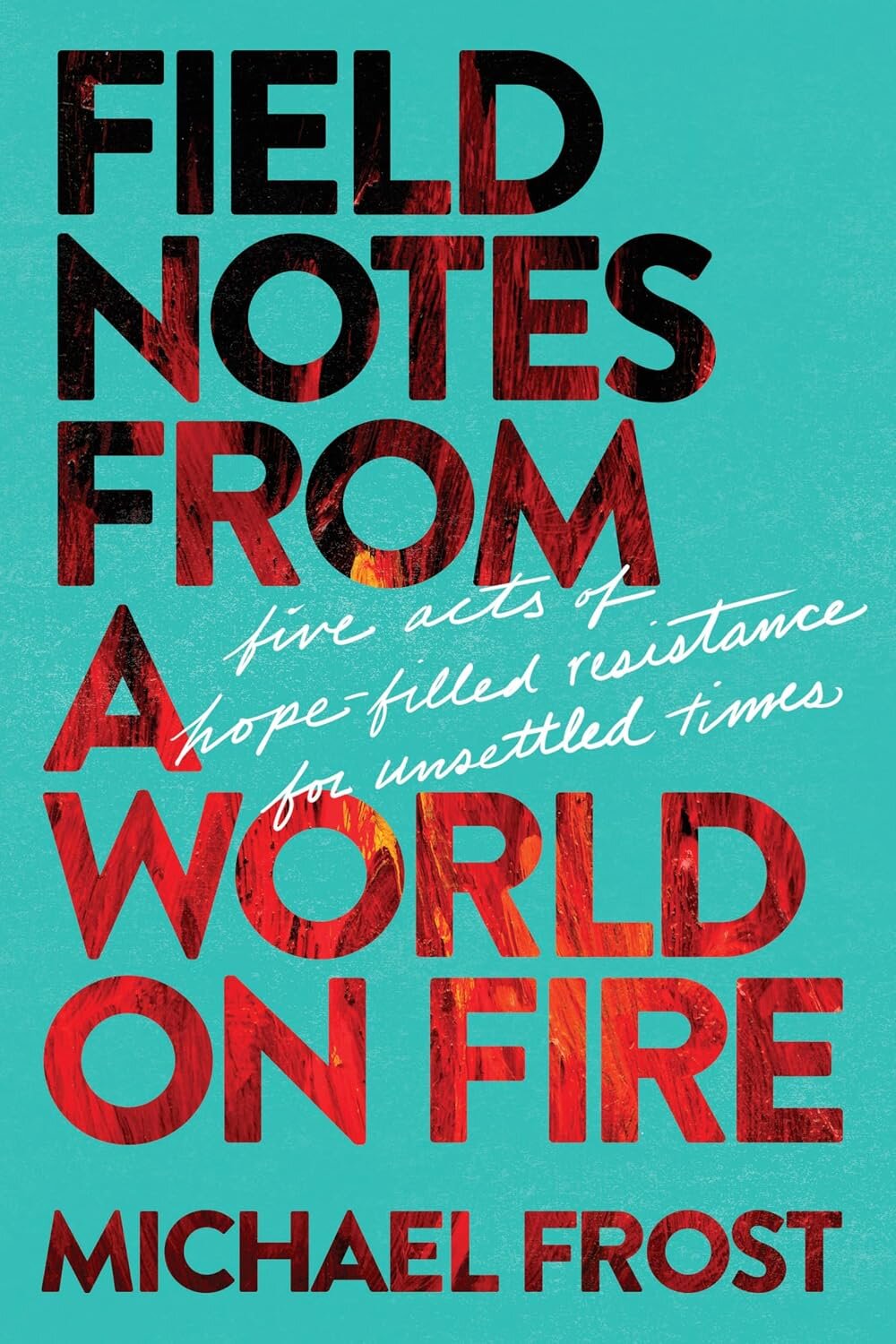 Field Notes from a World on Fire: Five Acts of Hope-Filled Resistance for Unsettled Times