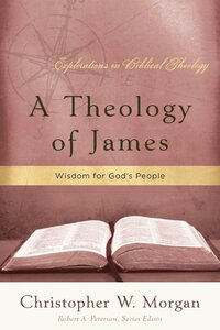 A Theology of James: Wisdom for God’s People (Explorations in Biblical Theology)