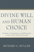 Divine Will and Human Choice: Freedom, Contingency, and Necessity in Early Modern Reformed Thought