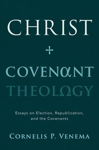 Christ and Covenant Theology: Essays on Election, Republication, and the Covenants