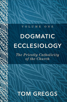 Dogmatic Ecclesiology, Volume 1: The Priestly Catholicity of the Church