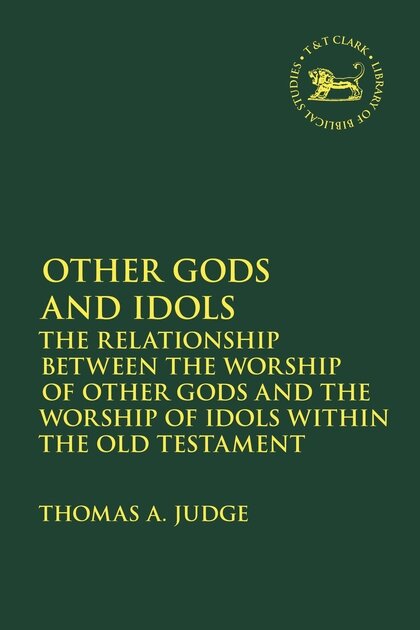 Other Gods and Idols: The Relationship Between the Worship of Other Gods and the Worship of Idols Within the Old Testament (The Library of Hebrew Bible / Old Testament Studies)