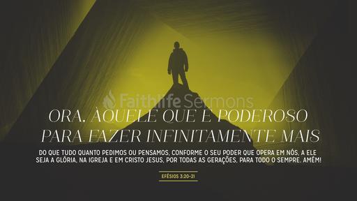 Efésios 3:20-21 Ora, àquele que é poderoso para fazer infinitamente mais do  que tudo quanto pedimos ou pensamos, conforme o seu poder que opera em nós,  a ele seja a glória, na