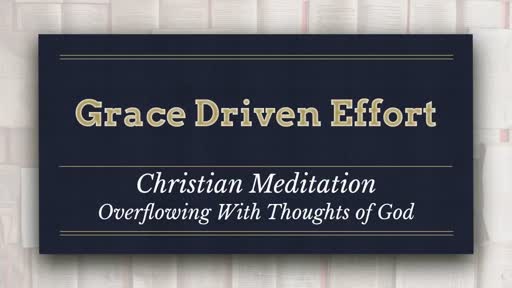 Grace Driven Effort:  Christian Meditation - Overflowing With Thoughts of God