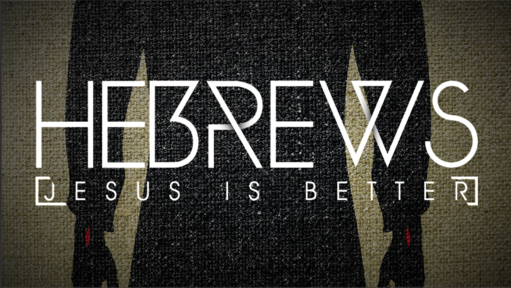 HEBREWS-JESUS IS BETTER:  Faith Changes Everything