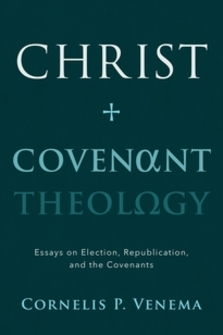 Christ and Covenant Theology: Essays on Election, Republication, and the Covenants