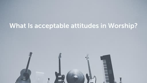 What Is acceptable attitudes in Worship?