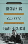 Recovering Classic Evangelicalism: Applying the Wisdom and Vision of Carl F. H. Henry Recovering Classic Evangelicalism: Applying the Wisdom and Vision of Carl F. H. Henry