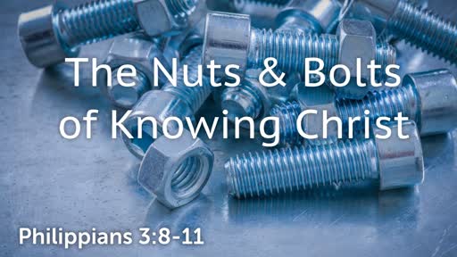 Nuts & Bolts of Knowing Christ / Philippians 3:8-11 / September 30, 2018