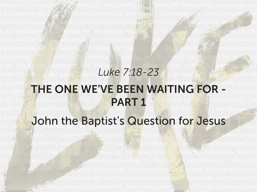 Luke 7:18-23 - The One We've Been Waiting For, Part 1