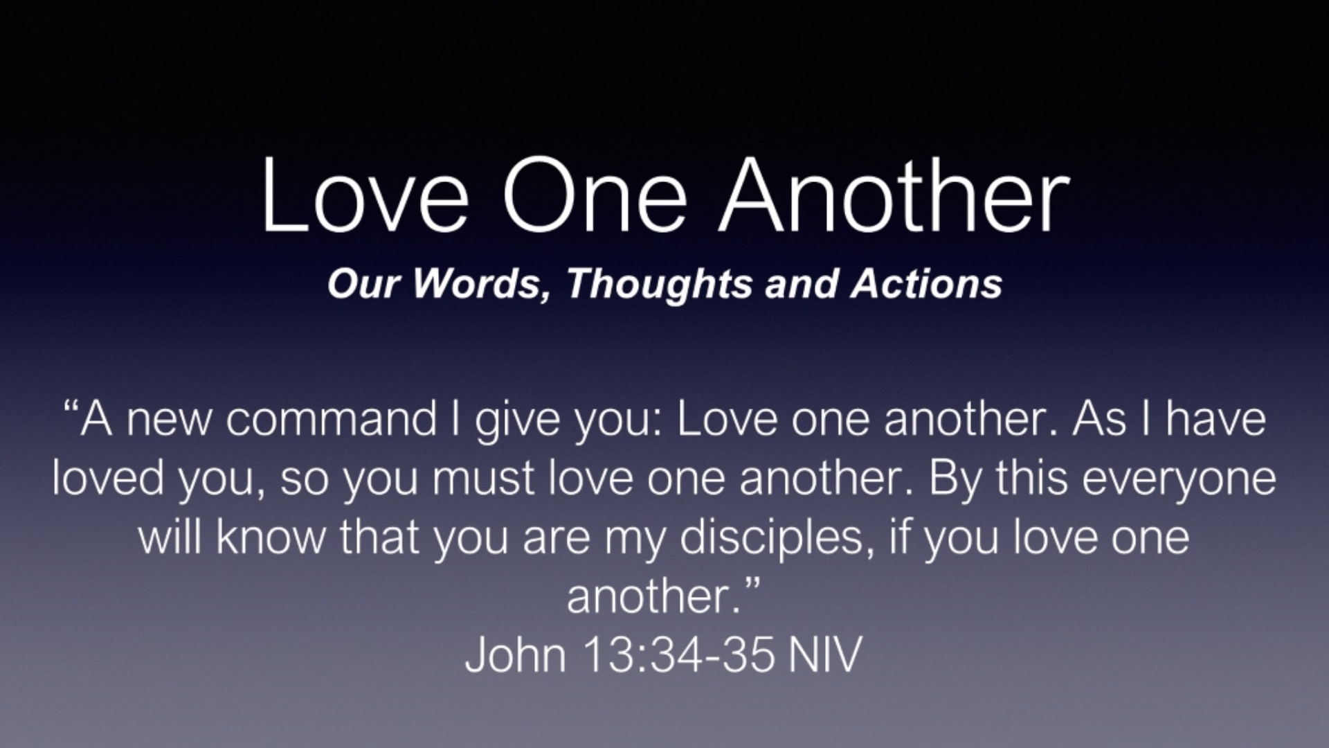 John 13:34-35 “A new command I give you: Love one another. As I have loved  you, so you must love one another. By this everyone will know that you are  my disciples