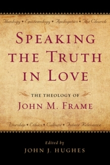 Speaking the Truth in Love: The Theology of John M. Frame
