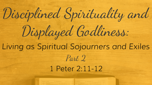 Disciplined Spirituality and Displayed Godliness:   Living as Spiritual Sojourners and Exiles Part 2