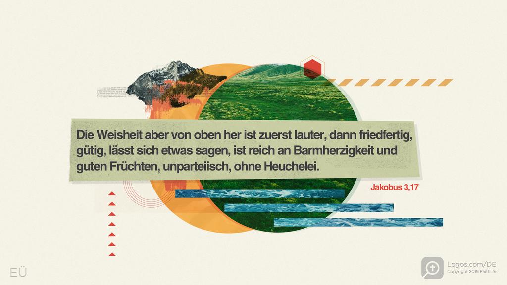 Jakobus 3,17: Doch die Weisheit von oben ist erstens heilig, sodann friedlich, freundlich, gehorsam, voll Erbarmen und reich an guten Früchten, sie ist unparteiisch, sie heuchelt nicht.