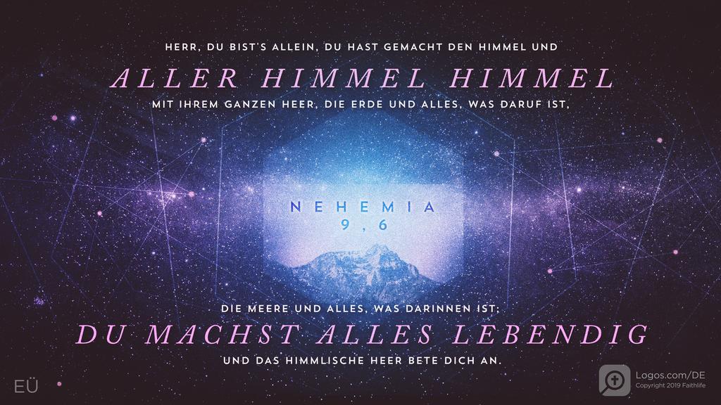 Nehemia 9,6: HERR, DU BIST'S ALLEIN, DU HAST GEMACHT DEN HIMMEL UND ALLER HIMMEL HIMMEL MIT IHREM GANZEN HEER, DIE ERDE UND ALLES, WAS DARUF IST, DIE MEERE UND ALLES, WAS DARINNEN IST; DU MACHST ALLES LEBENDIG UND DAS HIMMLISCHE HEER BETE DICH AN.