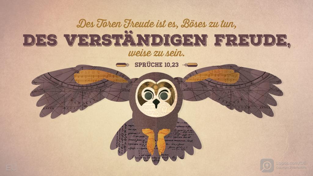 Sprüche 10,23: Des Toren Freude ist es, Böses zu tun, des Verständigen Freude, WEISE ZU SEIN.