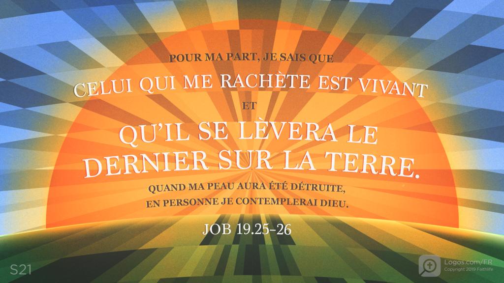 Job 19.25–26: POUR MA PART, JE SAIS QUE CELUI QUI ME RACHÈTE EST VIVANT ET QU’IL SE LÈVERA LE DERNIER SUR LA TERRE. QUAND MA PEAU AURA ÉTÉ DÉTRUITE, EN PERSONNE JE CONTEMPLERAI DIEU.