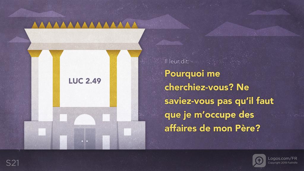 Luc 2.49: Il leur dit: Pourquoi me cherchiez-vous? Ne saviez-vous pas qu’il faut que je m’occupe des affaires de mon Père?