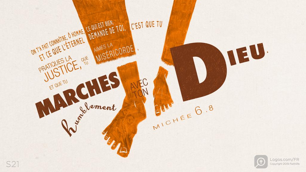 Michée 6.8: ON T’A FAIT CONNAÎTRE, Ô HOMME, CE QUI EST BIEN; ET CE QUE L’ÉTERNEL DEMANDE DE TOI, C’EST QUE TU PRATIQUES LA JUSTICE, QUE TU AIMES LA MISÉRICORDE, ET QUE TU MARCHES humblement AVEC TON DIEU.