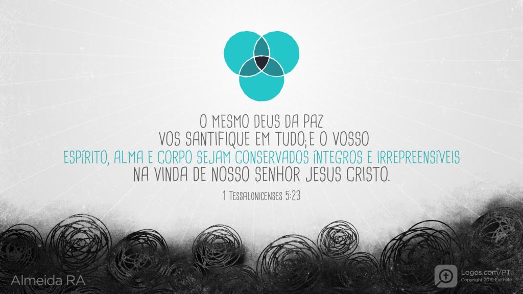 1Tessalonicenses 5.23: O MESMO DEUS DA PAZ VOS SANTIFIQUE EM TUDO; E O VOSSO ESPÍRITO, ALMA E CORPO SEJAM CONSERVADOS ÍNTEGROS E IRREPREENSÍVEIS NA VINDA DE NOSSO SENHOR JESUS CRISTO.