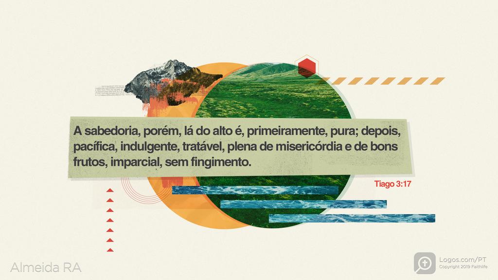 Tiago 3.17: A sabedoria, porém, lá do alto é, primeiramente, pura; depois, pacífica, indulgente, tratável, plena de misericórdia & de bons frutos, imparcial, sem fingimento.
