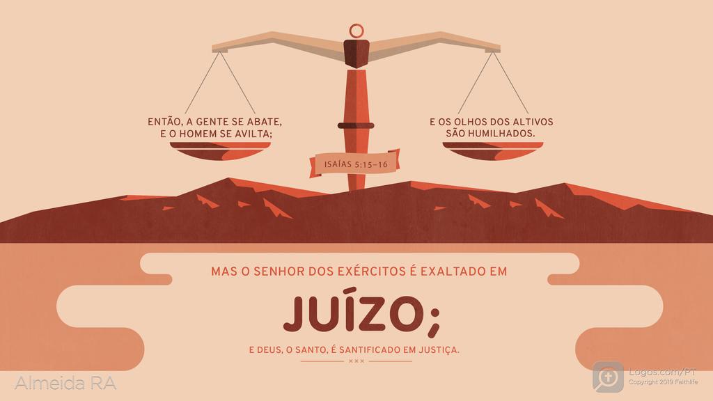 Isaías 5.15–16: ENTÃO, A GENTE SE ABATE, E O HOMEM SE AVILTA; E OS OLHOS DOS ALTIVOS SÃO HUMILHADOS. MAS O SENHOR DOS EXÉRCITOS É EXALTADO EM JUÍZO; E DEUS, O SANTO, É SANTIFICADO EM JUSTIÇA.