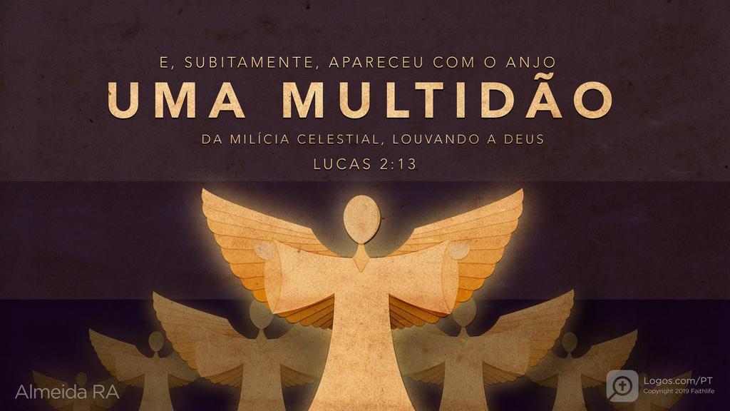 Lucas 2.13: E, SUBITAMENTE, APARECEU COM O ANJO UMA MULTIDÃO DA MILÍCIA CELESTIAL, LOUVANDO A DEUS