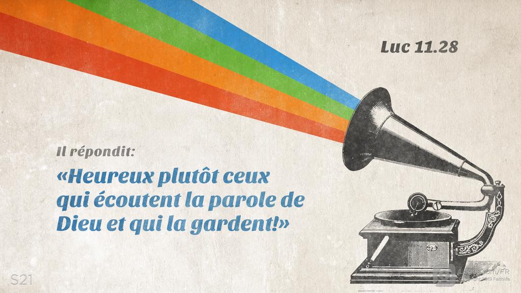 Luc 11.28: Il répondit: «Heureux plutôt ceux qui écoutent la parole de Dieu et qui la gardent!»