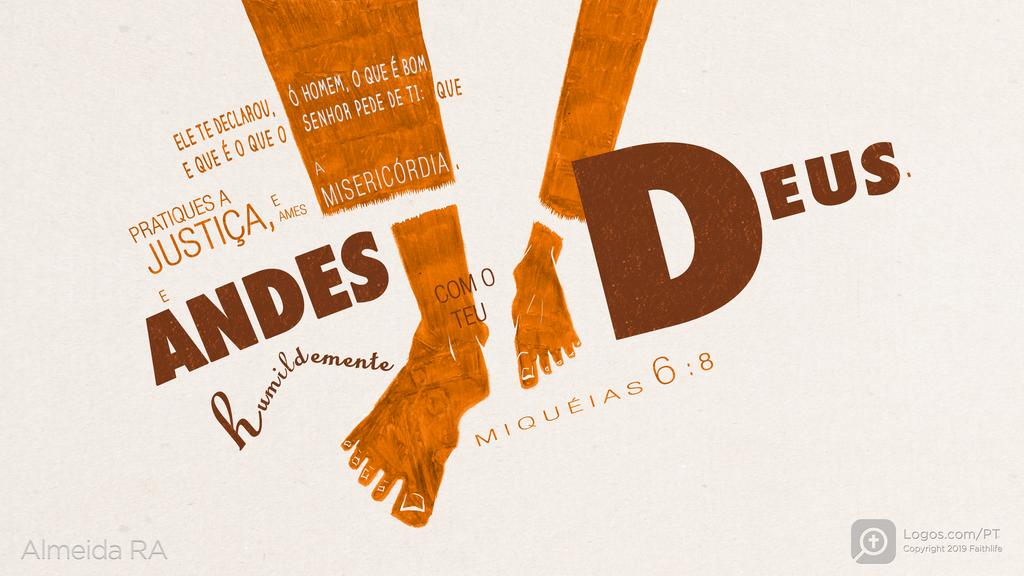 Miquéias 6.8: ELE TE DECLAROU, Ó HOMEM, O QUE É BOM E QUE É O QUE O SENHOR PEDE DE TI: QUE PRATIQUES A JUSTIÇA, E AMES A MISERICÓRDIA, E ANDES humildemente COM O TEU DEUS.