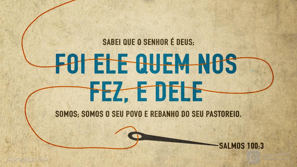 Salmo 100.3: SABEI QUE O SENHOR É DEUS; FOI ELE QUEM NOS FEZ, E DELE SOMOS; SOMOS O SEU POVO E REBANHO DO SEU PASTOREIO.