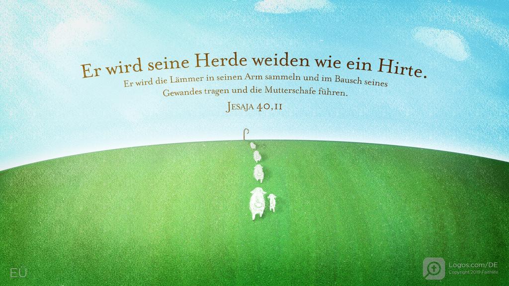 Jesaja 40,11: Er wird seine Herde weiden wie ein Hirte. Er wird die Lämmer in seinen Arm sammeln und im Bausch seines Gewandes tragen und die Mutterschafe führen.