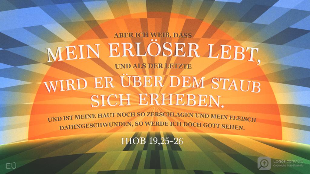 Hiob 19,25–26: ABER ICH WEIß, DASS MEIN ERLÖSER LEBT, UND ALS DER LETZTE WIRD ER ÜBER DEM STAUB SICH ERHEBEN. UND IST MEINE HAUT NOCH SO ZERSCHLAGEN UND MEIN FLEISCH DAHINGESCHWUNDEN, SO WERDE ICH DOCH GOTT SEHEN.