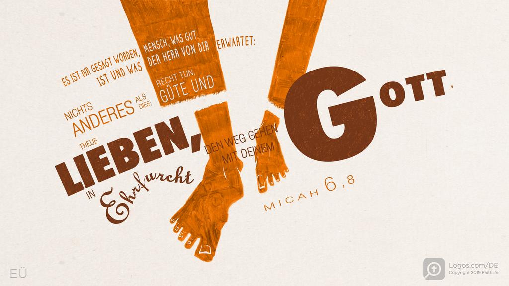 Micha 6,8: ES IST DIR GESAGT WORDEN, MENSCH, WAS GUT IST UND WAS DER HERR VON DIR ERWARTET: NICHTS ANDERES ALS DIES: RECHT TUN, GÜTE UND TREUE LIEBEN, IN Ehrfurcht DEN WEG GEHEN MIT DEINEM GOTT.